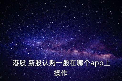  港股 新股認(rèn)購(gòu)一般在哪個(gè)app上操作