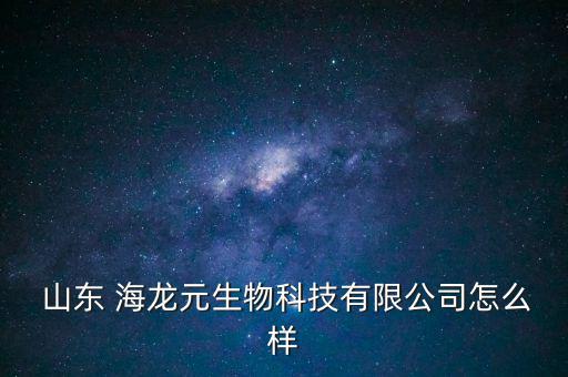  山東 海龍元生物科技有限公司怎么樣