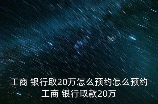 工商 銀行取20萬怎么預(yù)約怎么預(yù)約工商 銀行取款20萬