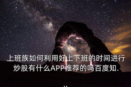  上班族如何利用好上下班的時(shí)間進(jìn)行 炒股有什么APP推薦的嗎百度知...