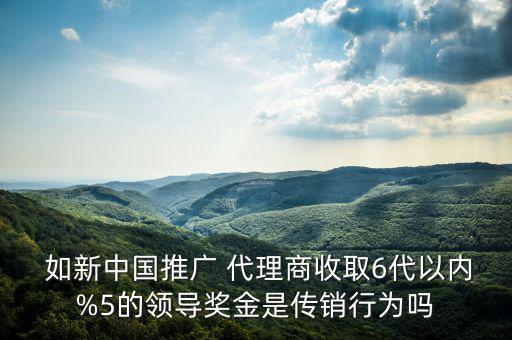  如新中國(guó)推廣 代理商收取6代以內(nèi)%5的領(lǐng)導(dǎo)獎(jiǎng)金是傳銷行為嗎