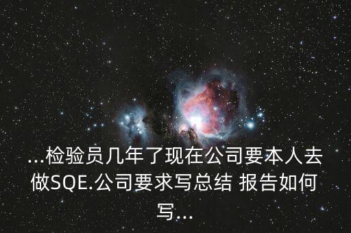 ...檢驗員幾年了現(xiàn)在公司要本人去做SQE.公司要求寫總結(jié) 報告如何寫...