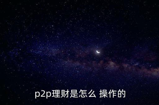  p2p理財是怎么 操作的