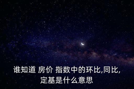 誰知道 房價 指數(shù)中的環(huán)比,同比,定基是什么意思