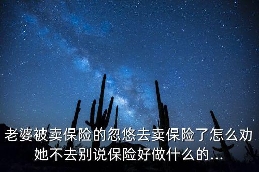 老婆被賣保險的忽悠去賣保險了怎么勸她不去別說保險好做什么的...