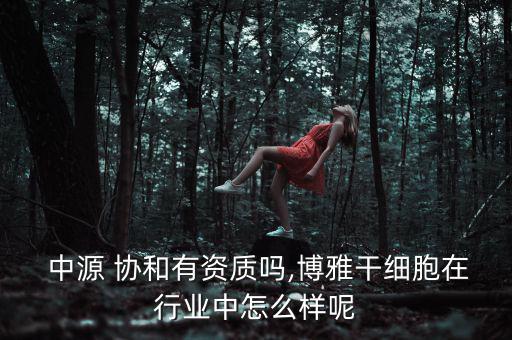  中源 協(xié)和有資質(zhì)嗎,博雅干細胞在行業(yè)中怎么樣呢