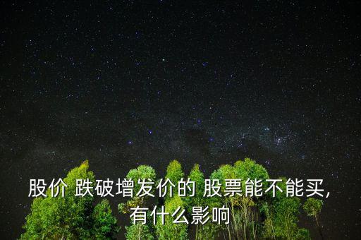 股價 跌破增發(fā)價的 股票能不能買,有什么影響