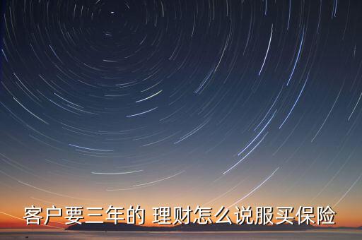 客戶要三年的 理財(cái)怎么說(shuō)服買保險(xiǎn)