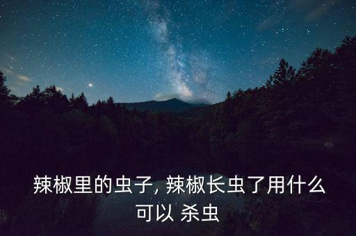 辣椒水殺蟲怎么做,辣椒泡水有刺鼻味如何消滅害蟲?