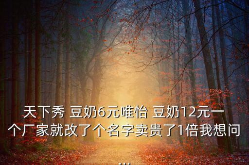 天下秀 豆奶6元唯怡 豆奶12元一個廠家就改了個名字賣貴了1倍我想問...