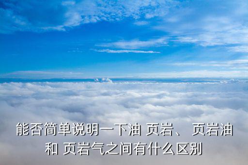 能否簡單說明一下油 頁巖、 頁巖油和 頁巖氣之間有什么區(qū)別