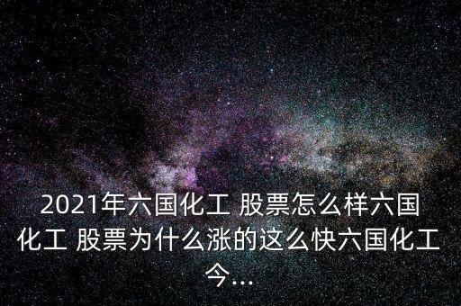 2021年六國化工 股票怎么樣六國化工 股票為什么漲的這么快六國化工今...