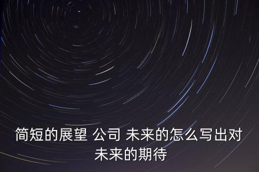 簡(jiǎn)短的展望 公司 未來(lái)的怎么寫出對(duì) 未來(lái)的期待