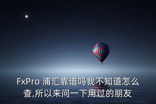 FxPro 浦匯靠譜嗎我不知道怎么查,所以來(lái)問一下用過的朋友