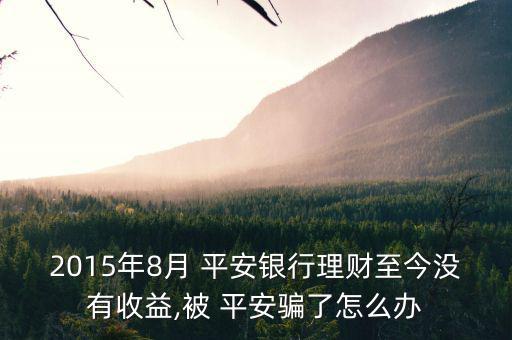 2015年8月 平安銀行理財(cái)至今沒(méi)有收益,被 平安騙了怎么辦