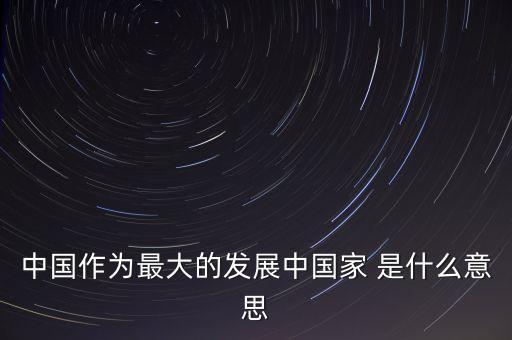 中國作為最大的發(fā)展中國家 是什么意思