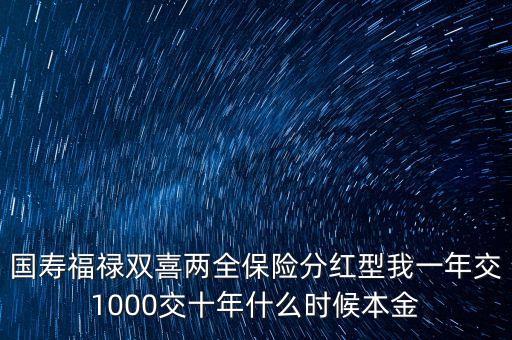 國(guó)壽福祿雙喜兩全保險(xiǎn)分紅型我一年交1000交十年什么時(shí)候本金