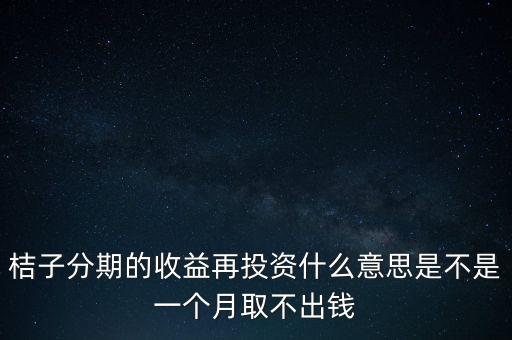 桔子分期的收益再投資什么意思是不是一個月取不出錢