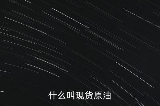 現(xiàn)貨原油是什么，現(xiàn)貨原油是什么