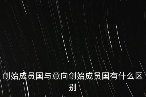 什么是意向創(chuàng)始成員國，意向創(chuàng)始成員國是什么意思