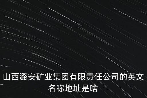 山西潞安礦業(yè)集團有限責任公司的英文名稱地址是啥