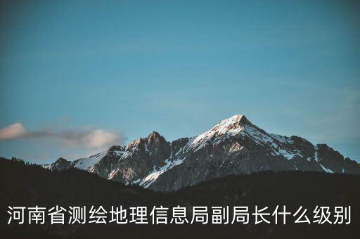 國(guó)家測(cè)繪地理信息局局長(zhǎng)是什么級(jí)別，局長(zhǎng)是什么級(jí)別