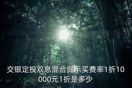 交銀定投雙息混合提示買費(fèi)率1折10000元1折是多少