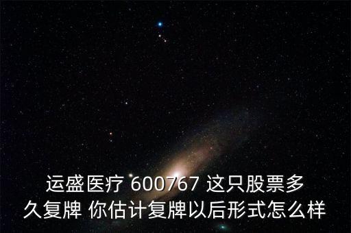 運盛醫(yī)療 600767 這只股票多久復(fù)牌 你估計復(fù)牌以后形式怎么樣