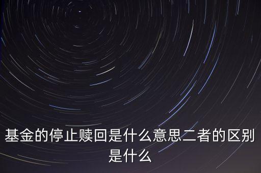 賣基金時停止贖回什么意思，基金的停止贖回是什么意思二者的區(qū)別是什么