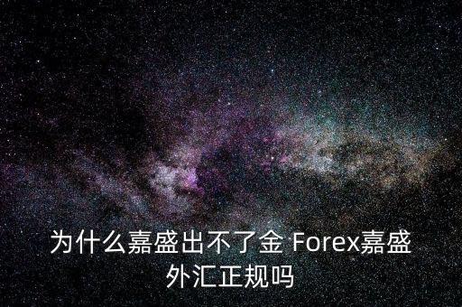 為什么嘉盛出不了金 Forex嘉盛外匯正規(guī)嗎