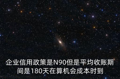 企業(yè)信用成本可以用什么值代替，企業(yè)信用政策是N90但是平均收賬期間是180天在算機(jī)會成本時到