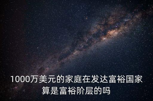 1000萬美元的家庭在發(fā)達富裕國家算是富裕階層的嗎