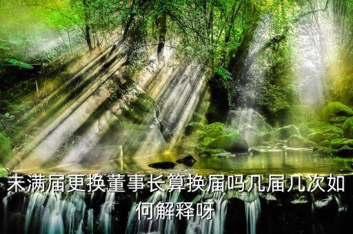 為什么董事會(huì)提前換屆，未滿(mǎn)屆更換董事長(zhǎng)算換屆嗎幾屆幾次如何解釋呀