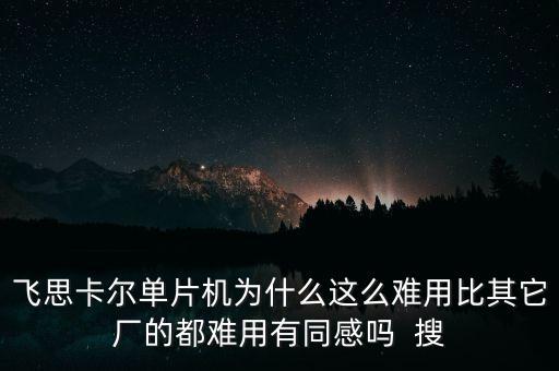 飛思卡爾單片機為什么這么難用比其它廠的都難用有同感嗎  搜