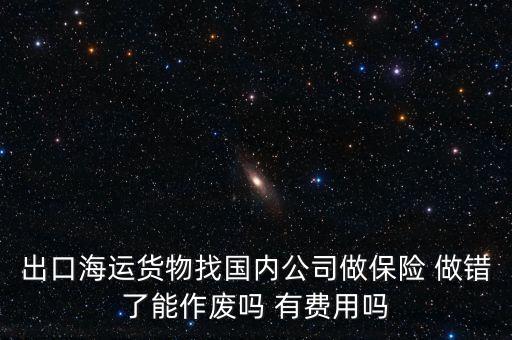 出口海運(yùn)貨物找國(guó)內(nèi)公司做保險(xiǎn) 做錯(cuò)了能作廢嗎 有費(fèi)用嗎