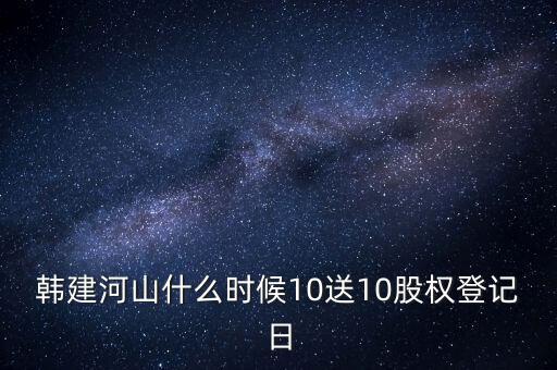 韓建河山什么時(shí)候10送10股權(quán)登記日