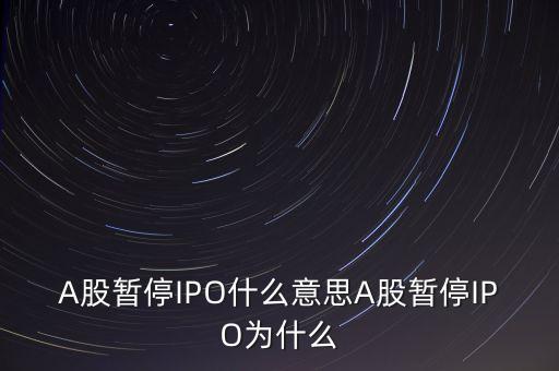 a股暫停ipo是什么意思，A股暫停IPO什么意思A股暫停IPO為什么