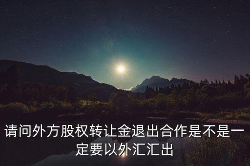 請問外方股權(quán)轉(zhuǎn)讓金退出合作是不是一定要以外匯匯出