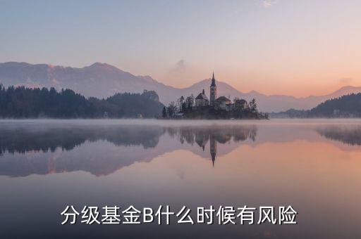 分級基金B(yǎng)什么時(shí)候有風(fēng)險(xiǎn)