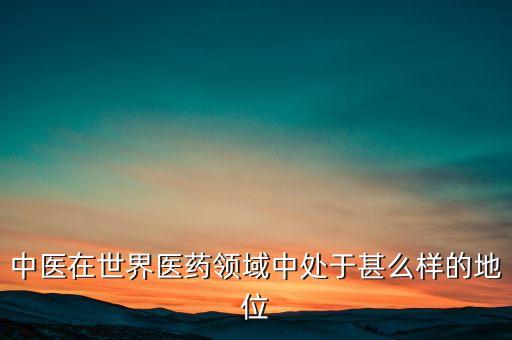 中醫(yī)在世界醫(yī)藥領(lǐng)域中處于甚么樣的地位