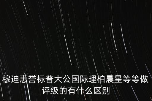 穆迪惠譽標普大公國際理柏晨星等等做評級的有什么區(qū)別