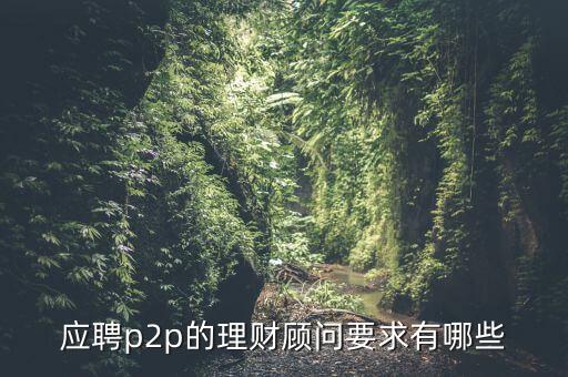 p2p招聘有什么要求么，面試p2p主管應(yīng)具備的條件應(yīng)該怎么招聘