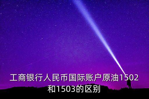 銀行的原油1503和1504什么意思，工商銀行人民幣國(guó)際賬戶原油1502和1503的區(qū)別