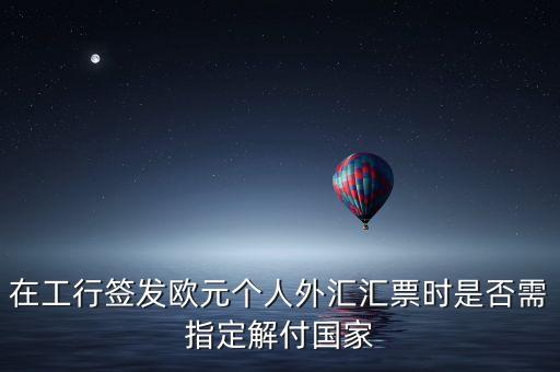 在工行簽發(fā)歐元個(gè)人外匯匯票時(shí)是否需指定解付國(guó)家