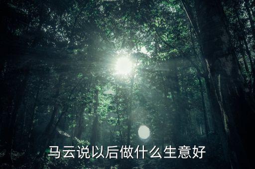 馬云說以后做什么生意好