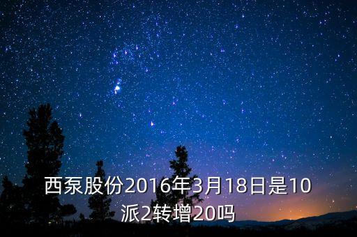 西泵股份2016年3月18日是10派2轉(zhuǎn)增20嗎