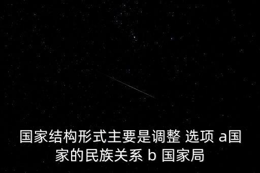 國家結(jié)構(gòu)形式主要是調(diào)整 選項(xiàng) a國家的民族關(guān)系 b 國家局