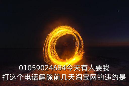 01059024684今天有人要我打這個(gè)電話解除前幾天淘寶網(wǎng)的違約是