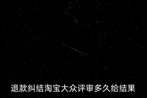 淘寶關于大眾評審什么時候生效，退款糾結淘寶大眾評審多久給結果