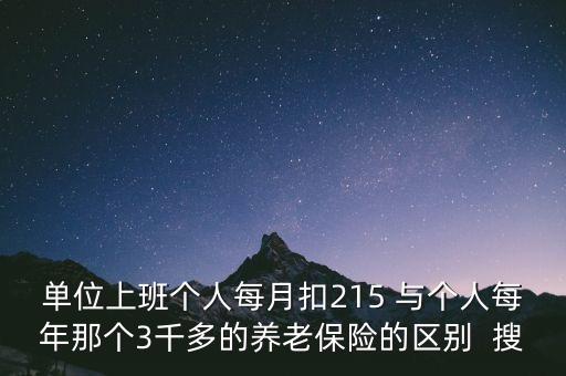 單位上班個人每月扣215 與個人每年那個3千多的養(yǎng)老保險的區(qū)別  搜